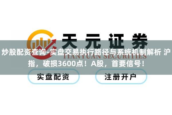 炒股配资查询-实盘交易执行路径与系统机制解析 沪指,破损3600点!A股,首要信号!