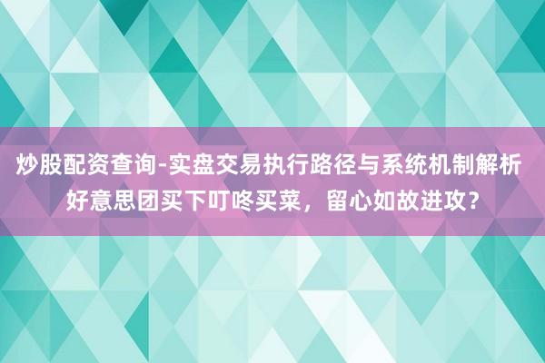 炒股配资查询-实盘交易执行路径与系统机制解析 好意思团买下叮咚买菜，留心如故进攻？