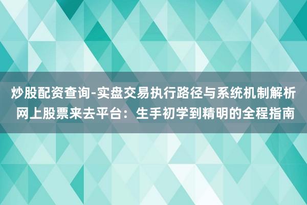 炒股配资查询-实盘交易执行路径与系统机制解析 网上股票来去平台:生手初学到精明的全程指南