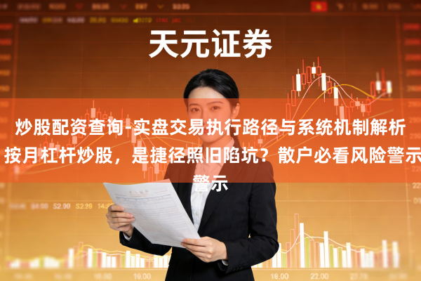 炒股配资查询-实盘交易执行路径与系统机制解析 按月杠杆炒股,是捷径照旧陷坑?散户必看风险警示