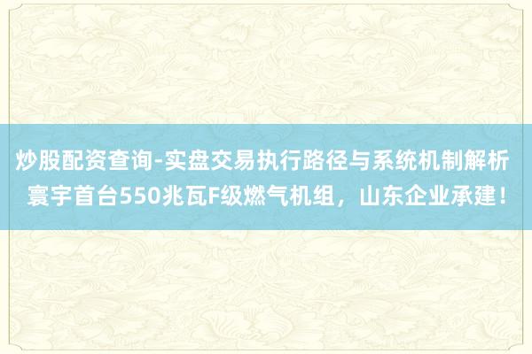 炒股配资查询-实盘交易执行路径与系统机制解析 寰宇首台550兆瓦F级燃气机组,山东企业承建!