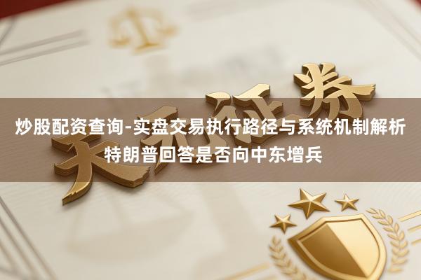 炒股配资查询-实盘交易执行路径与系统机制解析 特朗普回答是否向中东增兵