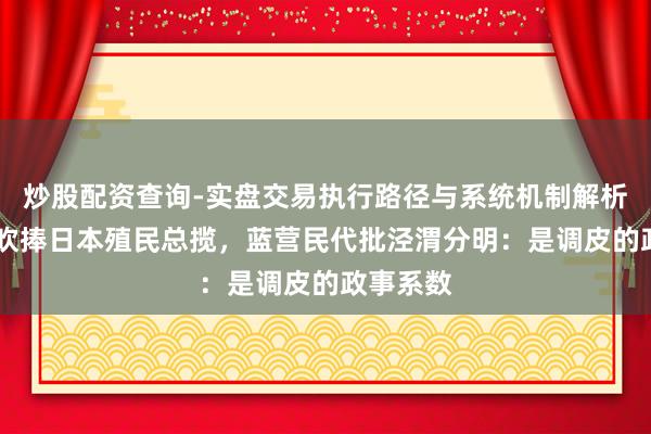 炒股配资查询-实盘交易执行路径与系统机制解析 赖清德吹捧日本殖民总揽,蓝营民代批泾渭分明:是调皮的政事系数