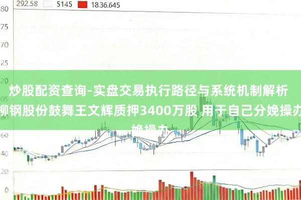 炒股配资查询-实盘交易执行路径与系统机制解析 柳钢股份鼓舞王文辉质押3400万股 用于自己分娩操办