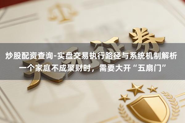 炒股配资查询-实盘交易执行路径与系统机制解析 一个家庭不成聚财时,需要大开“五扇门”