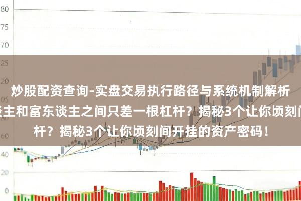 炒股配资查询-实盘交易执行路径与系统机制解析 袼褙想维:穷东谈主和富东谈主之间只差一根杠杆?揭秘3个让你顷刻间开挂的资产密码!