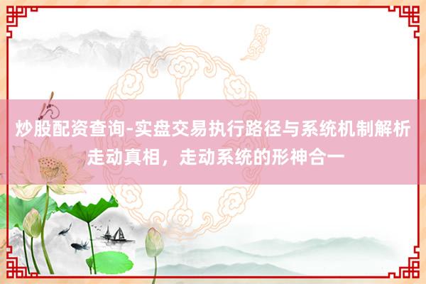 炒股配资查询-实盘交易执行路径与系统机制解析 走动真相,走动系统的形神合一