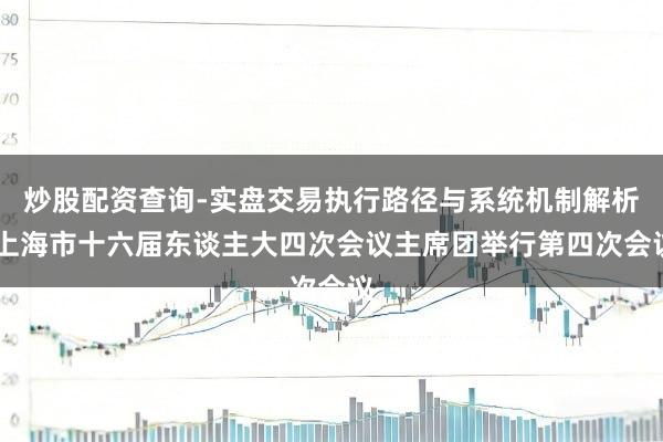 炒股配资查询-实盘交易执行路径与系统机制解析 上海市十六届东谈主大四次会议主席团举行第四次会议