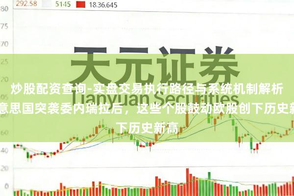 炒股配资查询-实盘交易执行路径与系统机制解析 好意思国突袭委内瑞拉后，这些个股鼓动欧股创下历史新高
