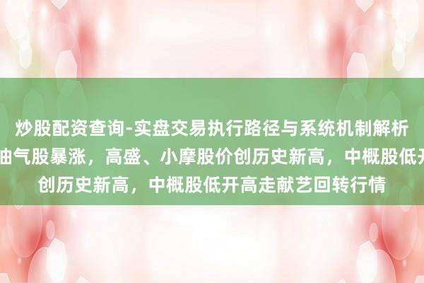 炒股配资查询-实盘交易执行路径与系统机制解析 大爆发！好意思国油气股暴涨，高盛、小摩股价创历史新高，中概股低开高走献艺回转行情