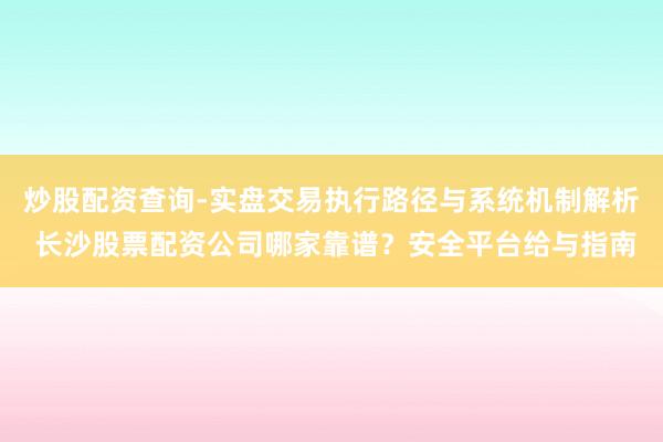 炒股配资查询-实盘交易执行路径与系统机制解析 长沙股票配资公司哪家靠谱？安全平台给与指南