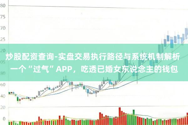 炒股配资查询-实盘交易执行路径与系统机制解析 一个“过气”APP，吃透已婚女东说念主的钱包