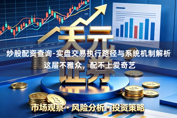 炒股配资查询-实盘交易执行路径与系统机制解析 这届不雅众，配不上爱奇艺