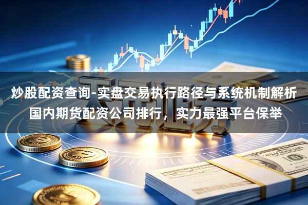 炒股配资查询-实盘交易执行路径与系统机制解析 国内期货配资公司排行，实力最强平台保举
