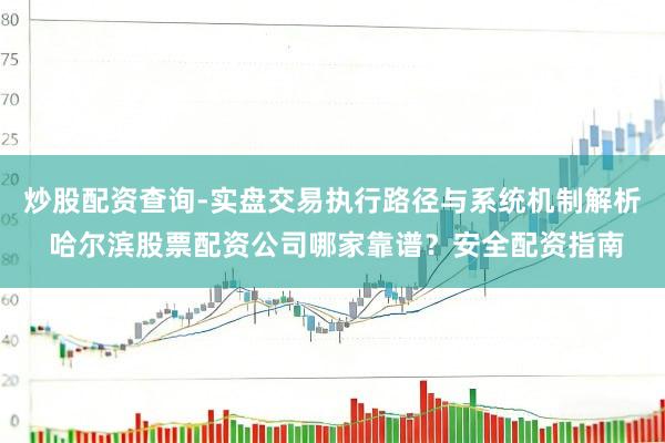 炒股配资查询-实盘交易执行路径与系统机制解析 哈尔滨股票配资公司哪家靠谱？安全配资指南