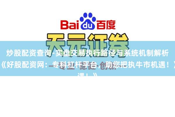 炒股配资查询-实盘交易执行路径与系统机制解析 《好股配资网：专科杠杆平台，助您把执牛市机遇！》