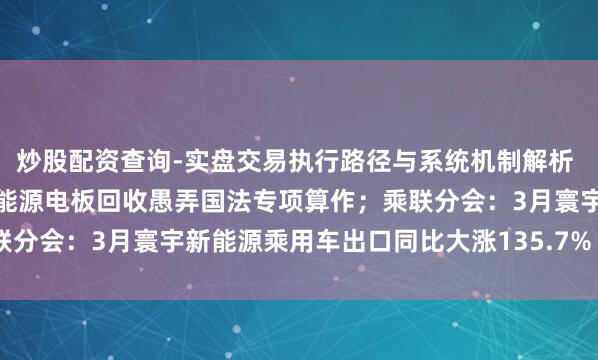 炒股配资查询-实盘交易执行路径与系统机制解析 五部门相连开展范例废旧能源电板回收愚弄国法专项算作；乘联分会：3月寰宇新能源乘用车出口同比大涨135.7% | 汽车早参