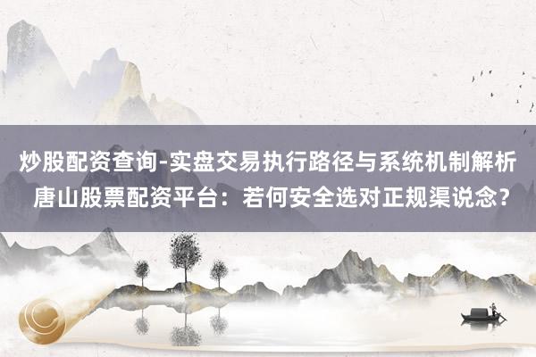 炒股配资查询-实盘交易执行路径与系统机制解析 唐山股票配资平台：若何安全选对正规渠说念？