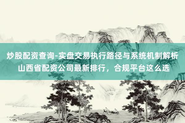 炒股配资查询-实盘交易执行路径与系统机制解析 山西省配资公司最新排行，合规平台这么选