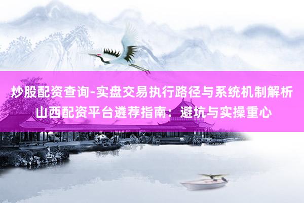 炒股配资查询-实盘交易执行路径与系统机制解析 山西配资平台遴荐指南：避坑与实操重心