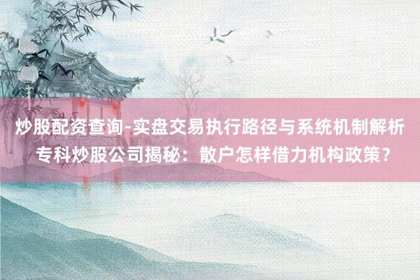 炒股配资查询-实盘交易执行路径与系统机制解析 专科炒股公司揭秘：散户怎样借力机构政策？