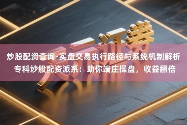 炒股配资查询-实盘交易执行路径与系统机制解析 专科炒股配资派系：助你端庄操盘，收益翻倍