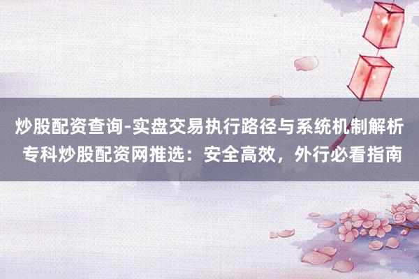 炒股配资查询-实盘交易执行路径与系统机制解析 专科炒股配资网推选：安全高效，外行必看指南