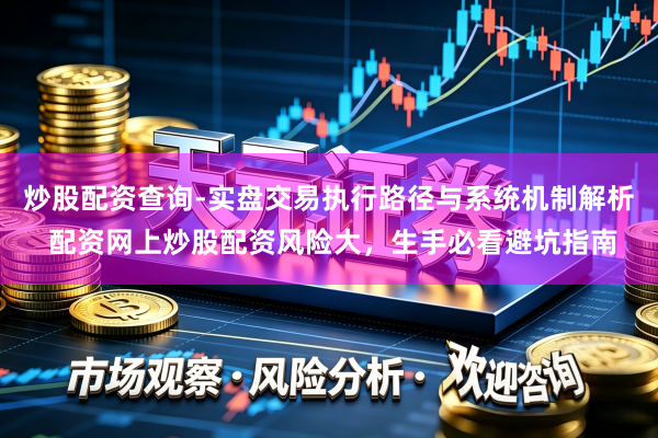 炒股配资查询-实盘交易执行路径与系统机制解析 配资网上炒股配资风险大，生手必看避坑指南