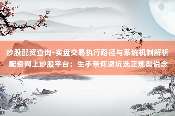 炒股配资查询-实盘交易执行路径与系统机制解析 配资网上炒股平台：生手奈何避坑选正规渠说念
