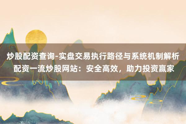 炒股配资查询-实盘交易执行路径与系统机制解析 配资一流炒股网站：安全高效，助力投资赢家