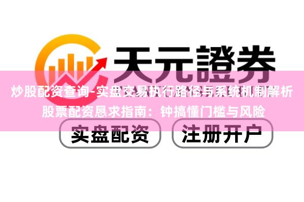 炒股配资查询-实盘交易执行路径与系统机制解析 股票配资恳求指南：钟搞懂门槛与风险
