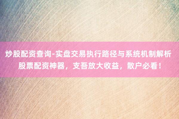 炒股配资查询-实盘交易执行路径与系统机制解析 股票配资神器，支吾放大收益，散户必看！