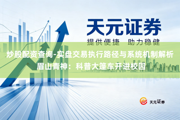 炒股配资查询-实盘交易执行路径与系统机制解析 眉山青神：科普大篷车开进校园