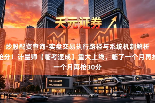 炒股配资查询-实盘交易执行路径与系统机制解析 冲刺抢分！计量师【临考速成】重大上线，临了一个月再抢30分