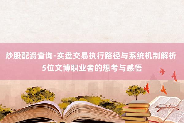 炒股配资查询-实盘交易执行路径与系统机制解析 5位文博职业者的想考与感悟