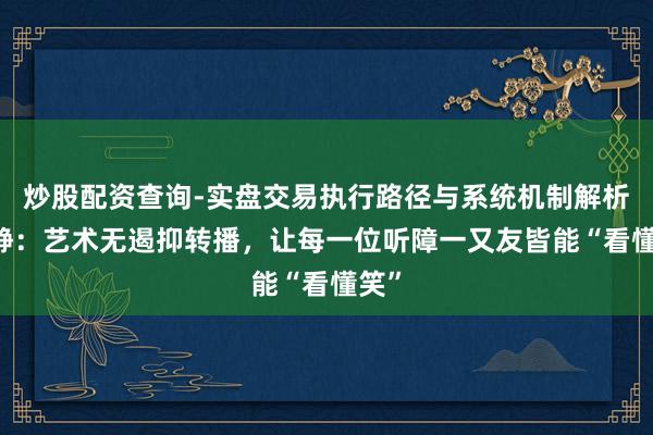 炒股配资查询-实盘交易执行路径与系统机制解析 陈静：艺术无遏抑转播，让每一位听障一又友皆能“看懂笑”
