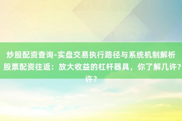 炒股配资查询-实盘交易执行路径与系统机制解析 股票配资往返：放大收益的杠杆器具，你了解几许？