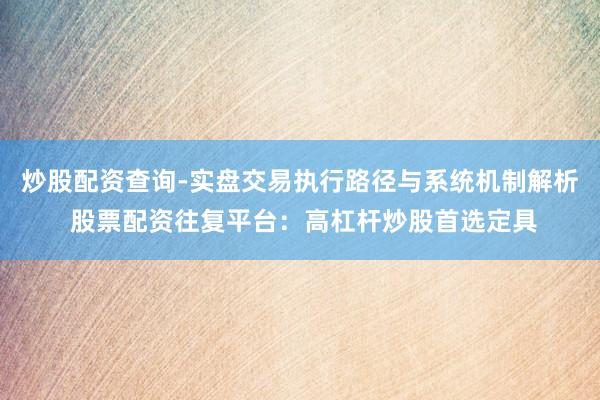 炒股配资查询-实盘交易执行路径与系统机制解析 股票配资往复平台：高杠杆炒股首选定具