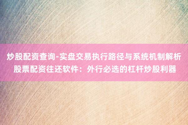炒股配资查询-实盘交易执行路径与系统机制解析 股票配资往还软件：外行必选的杠杆炒股利器