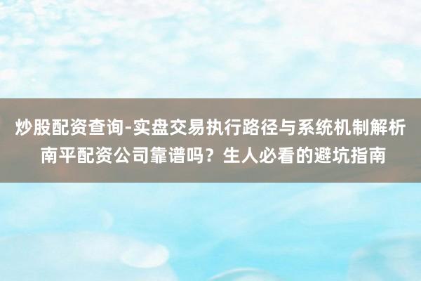 炒股配资查询-实盘交易执行路径与系统机制解析 南平配资公司靠谱吗？生人必看的避坑指南