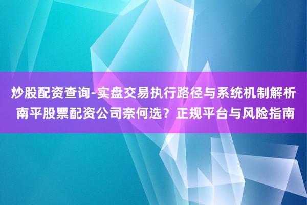 炒股配资查询-实盘交易执行路径与系统机制解析 南平股票配资公司奈何选？正规平台与风险指南