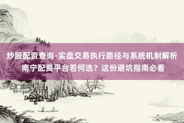 炒股配资查询-实盘交易执行路径与系统机制解析 南宁配资平台若何选？这份避坑指南必看