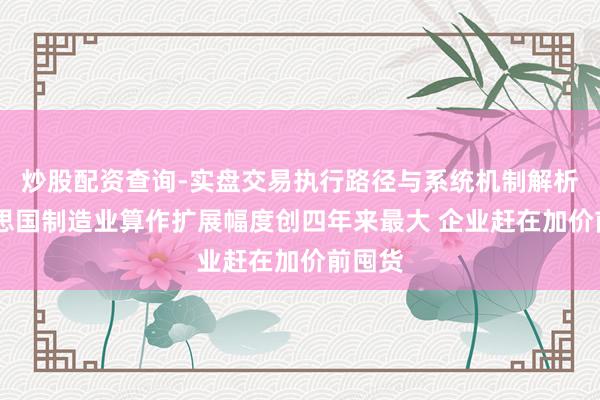 炒股配资查询-实盘交易执行路径与系统机制解析 好意思国制造业算作扩展幅度创四年来最大 企业赶在加价前囤货