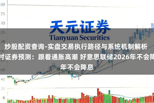 炒股配资查询-实盘交易执行路径与系统机制解析 野村证券预测：跟着通胀高潮 好意思联储2026年不会降息
