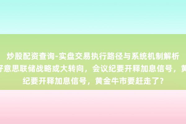 炒股配资查询-实盘交易执行路径与系统机制解析 鹰派沃什接棒！好意思联储战略或大转向，会议纪要开释加息信号，黄金牛市要赶走了？