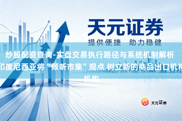 炒股配资查询-实盘交易执行路径与系统机制解析 印度尼西亚将“倾听市集”观点 树立新的商品出口机构