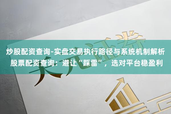 炒股配资查询-实盘交易执行路径与系统机制解析 股票配资查询：避让“踩雷”，选对平台稳盈利