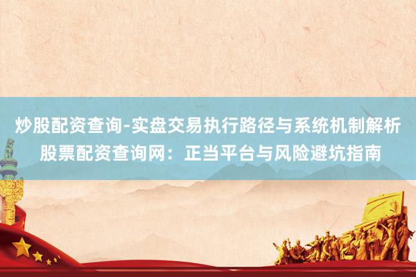 炒股配资查询-实盘交易执行路径与系统机制解析 股票配资查询网：正当平台与风险避坑指南