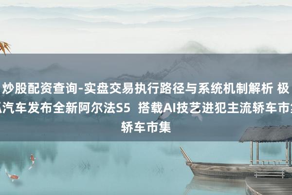 炒股配资查询-实盘交易执行路径与系统机制解析 极狐汽车发布全新阿尔法S5  搭载AI技艺进犯主流轿车市集