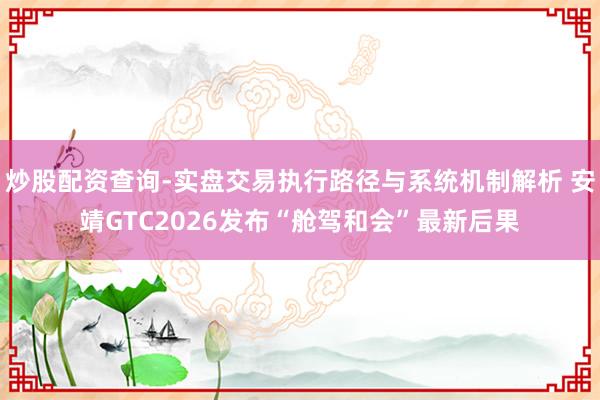 炒股配资查询-实盘交易执行路径与系统机制解析 安靖GTC2026发布“舱驾和会”最新后果